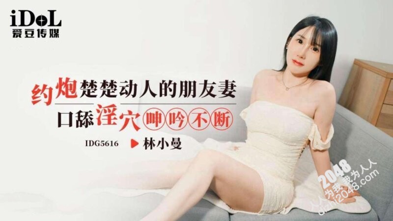 愛豆傳媒 IDG5616 林小曼 約炮楚楚動人的朋友妻,口舔淫穴呻吟不斷