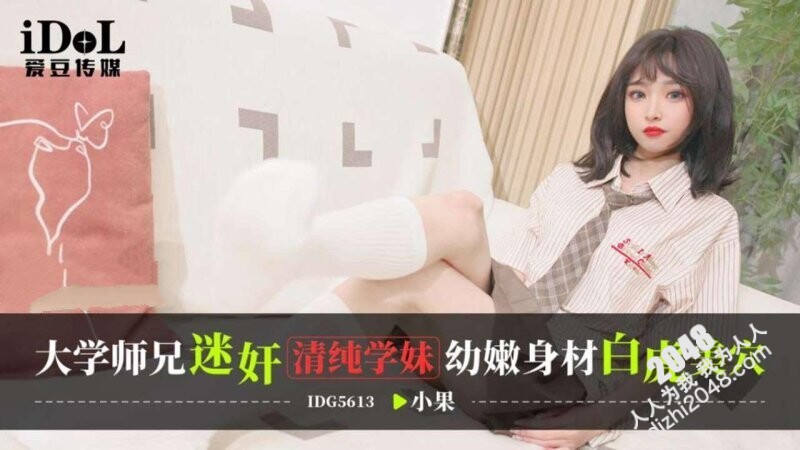 愛豆傳媒 IDG5613 大學師兄迷奸清純學妹,幼嫩身材白虎美穴 小果