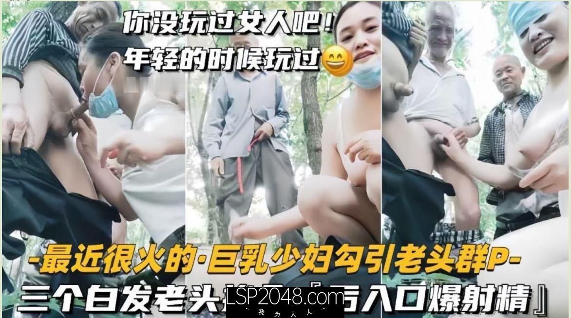 ✅【少妇勾引老头】下海黄播巨乳少妇户外勾引老头群P，三个白发老头挨个后入，口爆射精